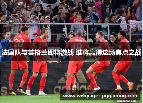 法国队与英格兰即将激战 谁将赢得这场焦点之战 法国队与英格兰即将激战 谁将赢得这场焦点之战