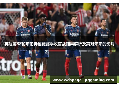 英超第38轮布伦特福德赛季收官战结果解析及其对未来的影响 英超第38轮布伦特福德赛季收官战结果解析及其对未来的影响