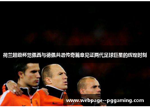 荷兰超级杯范佩西与德佩共谱传奇篇章见证两代足球巨星的辉煌时刻