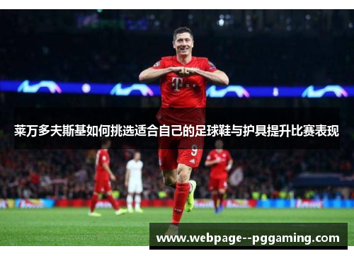 莱万多夫斯基如何挑选适合自己的足球鞋与护具提升比赛表现 莱万多夫斯基如何挑选适合自己的足球鞋与护具提升比赛表现
