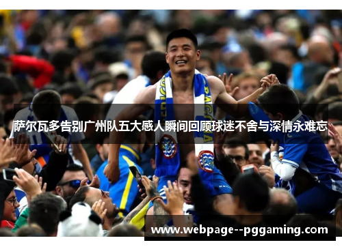 萨尔瓦多告别广州队五大感人瞬间回顾球迷不舍与深情永难忘 萨尔瓦多告别广州队五大感人瞬间回顾球迷不舍与深情永难忘