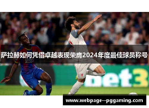 萨拉赫如何凭借卓越表现荣膺2024年度最佳球员称号 萨拉赫如何凭借卓越表现荣膺2024年度最佳球员称号
