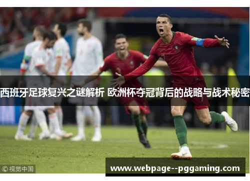 西班牙足球复兴之谜解析 欧洲杯夺冠背后的战略与战术秘密