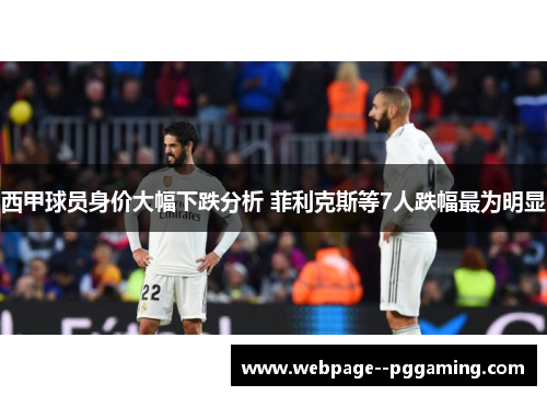 西甲球员身价大幅下跌分析 菲利克斯等7人跌幅最为明显 西甲球员身价大幅下跌分析 菲利克斯等7人跌幅最为明显