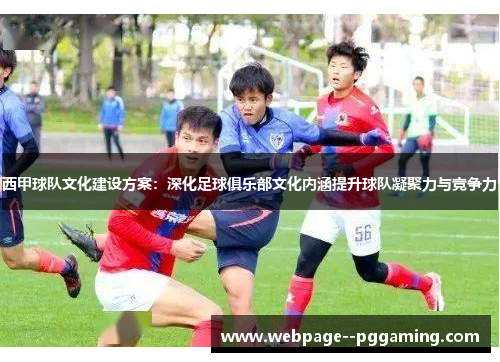 西甲球队文化建设方案：深化足球俱乐部文化内涵提升球队凝聚力与竞争力