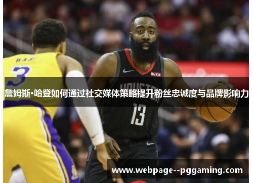 詹姆斯·哈登如何通过社交媒体策略提升粉丝忠诚度与品牌影响力 詹姆斯·哈登如何通过社交媒体策略提升粉丝忠诚度与品牌影响力