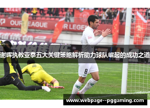 谢晖执教亚泰五大关键策略解析助力球队崛起的成功之道