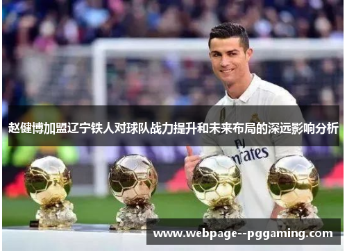 赵健博加盟辽宁铁人对球队战力提升和未来布局的深远影响分析 赵健博加盟辽宁铁人对球队战力提升和未来布局的深远影响分析