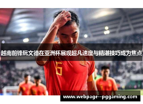 越南前锋阮文德在亚洲杯展现超凡速度与精湛技巧成为焦点 越南前锋阮文德在亚洲杯展现超凡速度与精湛技巧成为焦点