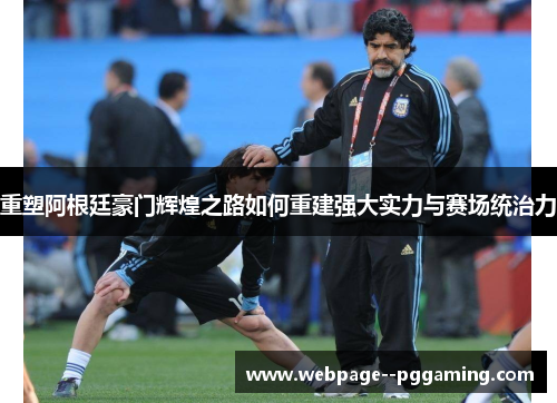 重塑阿根廷豪门辉煌之路如何重建强大实力与赛场统治力 重塑阿根廷豪门辉煌之路如何重建强大实力与赛场统治力