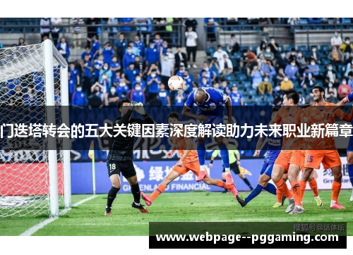 门迭塔转会的五大关键因素深度解读助力未来职业新篇章 门迭塔转会的五大关键因素深度解读助力未来职业新篇章