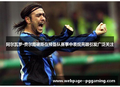 阿尔瓦罗·费尔南德斯在预备队赛事中表现亮眼引发广泛关注 阿尔瓦罗·费尔南德斯在预备队赛事中表现亮眼引发广泛关注