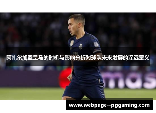 阿扎尔加盟皇马的时机与影响分析对球队未来发展的深远意义