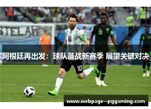 阿根廷再出发:球队备战新赛季 展望关键对决 阿根廷再出发:球队备战新赛季 展望关键对决