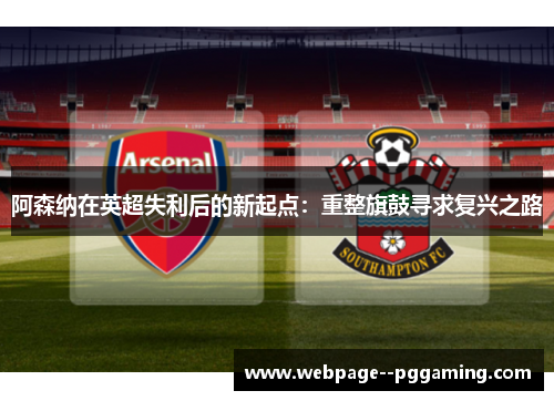 阿森纳在英超失利后的新起点：重整旗鼓寻求复兴之路