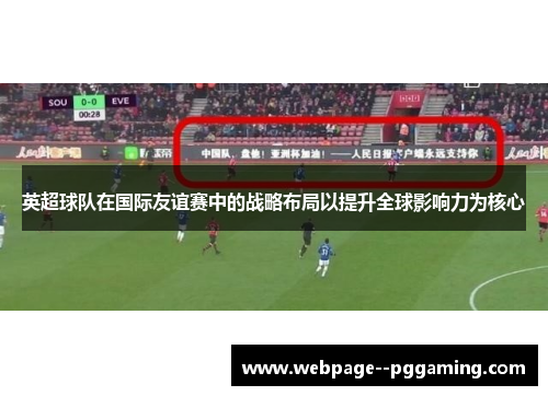 英超球队在国际友谊赛中的战略布局以提升全球影响力为核心