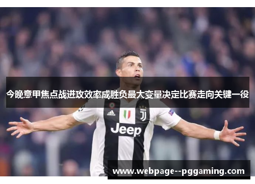 今晚意甲焦点战进攻效率成胜负最大变量决定比赛走向关键一役 今晚意甲焦点战进攻效率成胜负最大变量决定比赛走向关键一役