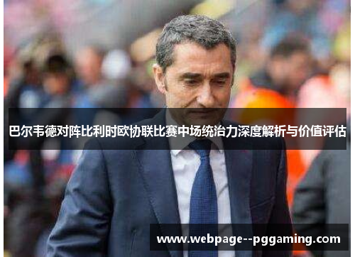 巴尔韦德对阵比利时欧协联比赛中场统治力深度解析与价值评估 巴尔韦德对阵比利时欧协联比赛中场统治力深度解析与价值评估