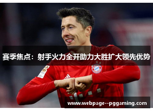 赛季焦点：射手火力全开助力大胜扩大领先优势