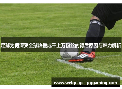 足球为何深受全球热爱成千上万粉丝的背后原因与魅力解析 足球为何深受全球热爱成千上万粉丝的背后原因与魅力解析