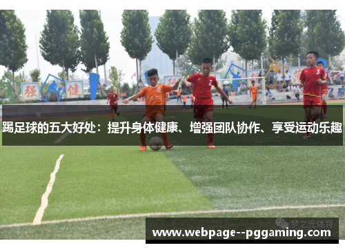 踢足球的五大好处：提升身体健康、增强团队协作、享受运动乐趣