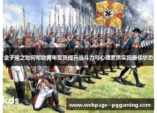 金子隆之如何帮助青年军员提升战斗力与心理素质实现最佳状态 金子隆之如何帮助青年军员提升战斗力与心理素质实现最佳状态