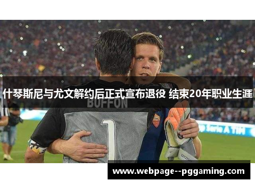 什琴斯尼与尤文解约后正式宣布退役 结束20年职业生涯