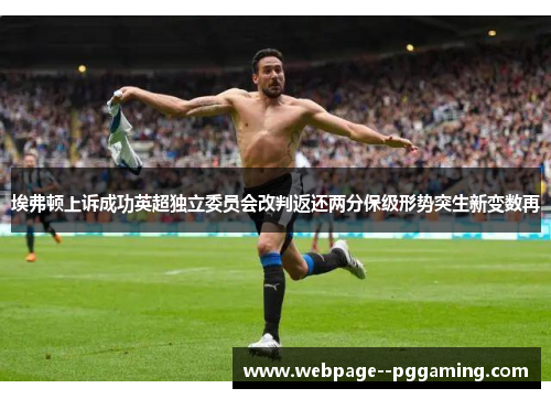 埃弗顿上诉成功英超独立委员会改判返还两分保级形势突生新变数再