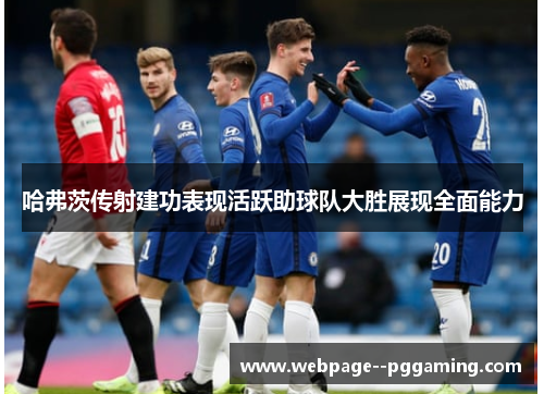 哈弗茨传射建功表现活跃助球队大胜展现全面能力