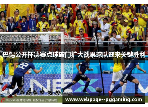 巴锡公开杯决赛点球破门扩大战果球队迎来关键胜利