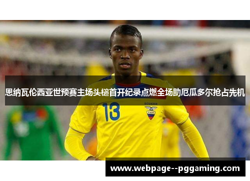 恩纳瓦伦西亚世预赛主场头槌首开纪录点燃全场助厄瓜多尔抢占先机