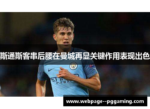 斯通斯客串后腰在曼城再显关键作用表现出色