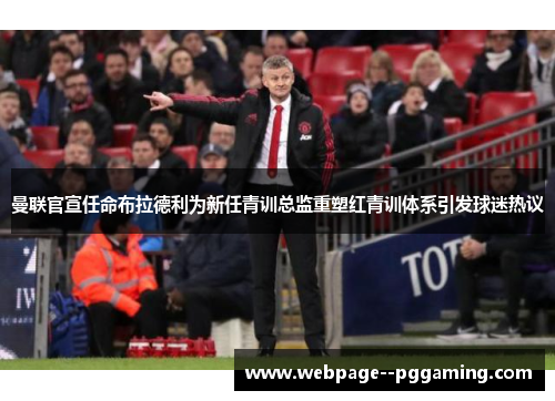 曼联官宣任命布拉德利为新任青训总监重塑红青训体系引发球迷热议 曼联官宣任命布拉德利为新任青训总监重塑红青训体系引发球迷热议