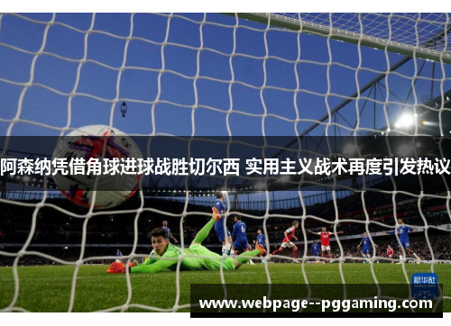阿森纳凭借角球进球战胜切尔西 实用主义战术再度引发热议