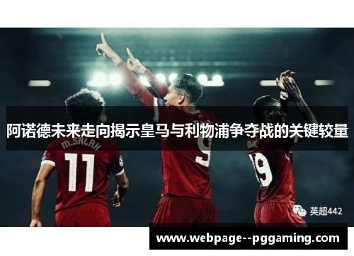 阿诺德未来走向揭示皇马与利物浦争夺战的关键较量