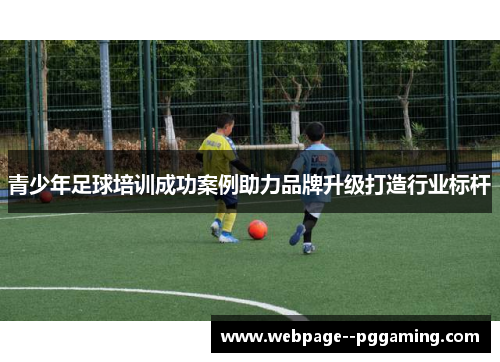 青少年足球培训成功案例助力品牌升级打造行业标杆