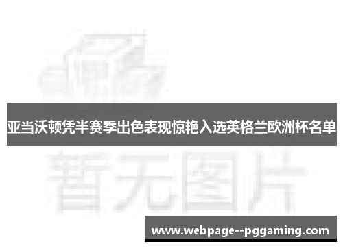 亚当沃顿凭半赛季出色表现惊艳入选英格兰欧洲杯名单
