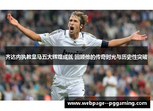 齐达内执教皇马五大辉煌成就 回顾他的传奇时光与历史性突破 齐达内执教皇马五大辉煌成就 回顾他的传奇时光与历史性突破
