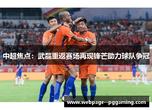中超焦点:武磊重返赛场再现锋芒助力球队争冠 中超焦点:武磊重返赛场再现锋芒助力球队争冠