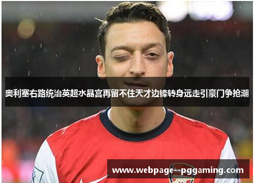 奥利塞右路统治英超水晶宫再留不住天才边锋转身远走引豪门争抢潮