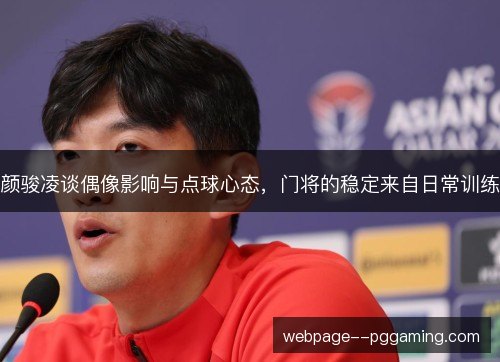 颜骏凌谈偶像影响与点球心态,门将的稳定来自日常训练 颜骏凌谈偶像影响与点球心态,门将的稳定来自日常训练